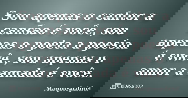 Sou apenas o cantor a cansão é você, sou apenas o poeta a poesia é você, sou apenas o amor a amada é você.... Frase de Marquesgabriel.