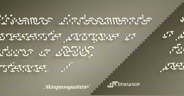 Vivemos intesamente o presente porque o futuro a DEUS, pertence. !... Frase de Marquesgabriel.