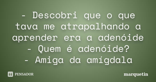 - Descobri que o que tava me atrapalhando a aprender era a adenóide - Quem é adenóide? - Amiga da amígdala... Frase de marquetin.