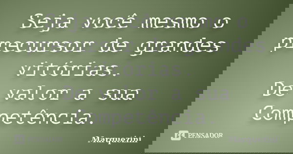Seja você mesmo o precursor de grandes vitórias. De valor a sua Competência.... Frase de Marquezini.