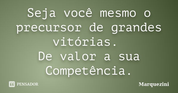 Seja você mesmo o precursor de grandes vitórias. De valor a sua Competência.... Frase de Marquezini.