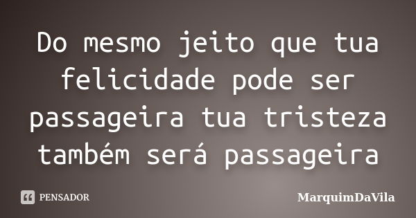 Do mesmo jeito que tua felicidade pode ser passageira tua tristeza também será passageira... Frase de MarquimDaVila.