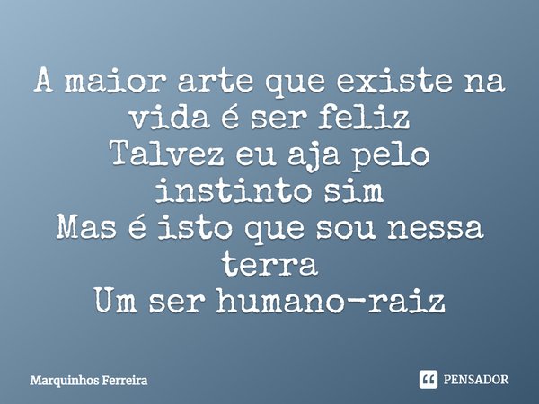 ⁠A maior arte que existe na vida é ser feliz
Talvez eu aja pelo instinto sim
Mas é isto que sou nessa terra
Um ser humano-raiz... Frase de Marquinhos Ferreira.