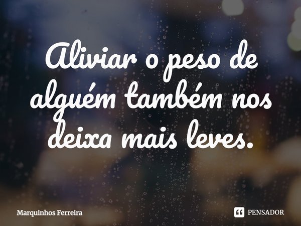 ⁠Aliviar o peso de alguém também nos deixa mais leves.... Frase de Marquinhos Ferreira.