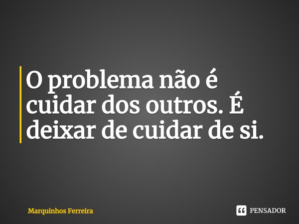 ⁠O problema não é cuidar dos outros. É deixar de cuidar de si.... Frase de Marquinhos Ferreira.