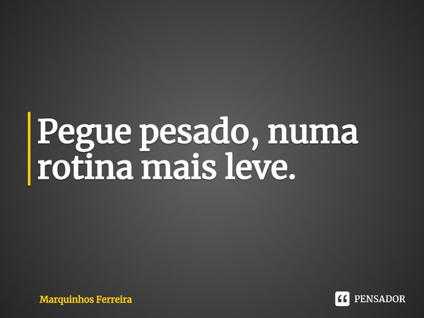 ⁠Pegue pesado, numa rotina mais leve.... Frase de Marquinhos Ferreira.