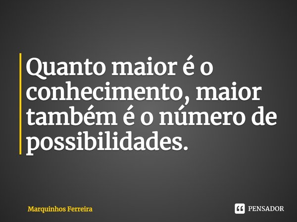 ⁠Quanto maior é o conhecimento, maior também é o número de possibilidades.... Frase de Marquinhos Ferreira.