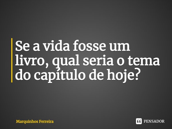 ⁠Se a vida fosse um livro, qual seria o tema do capítulo de hoje?... Frase de Marquinhos Ferreira.