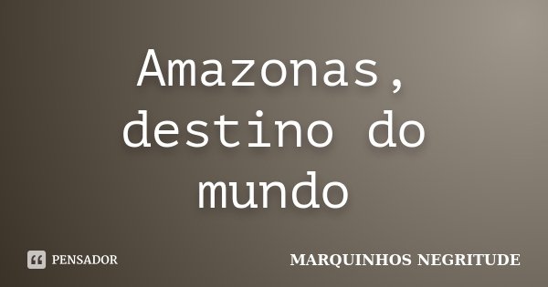 Amazonas, destino do mundo... Frase de Marquinhos Negritude.