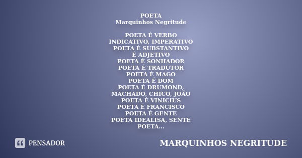 POETA Marquinhos Negritude POETA É VERBO INDICATIVO, IMPERATIVO POETA É SUBSTANTIVO É ADJETIVO POETA É SONHADOR POETA É TRADUTOR POETA É MAGO POETA É DOM POETA ... Frase de Marquinhos Negritude.