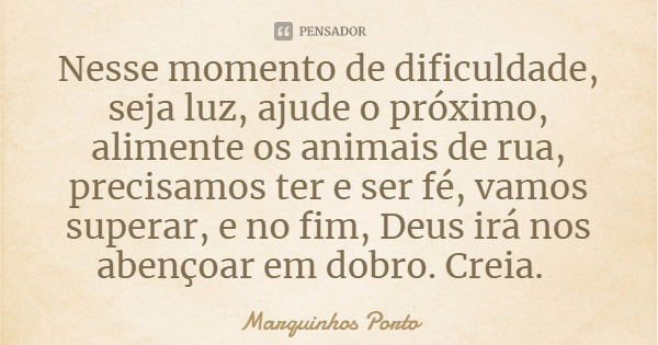 Nesse momento de dificuldade, seja luz, ajude o próximo, alimente os animais de rua, precisamos ter e ser fé, vamos superar, e no fim, Deus irá nos abençoar em ... Frase de Marquinhos Porto.