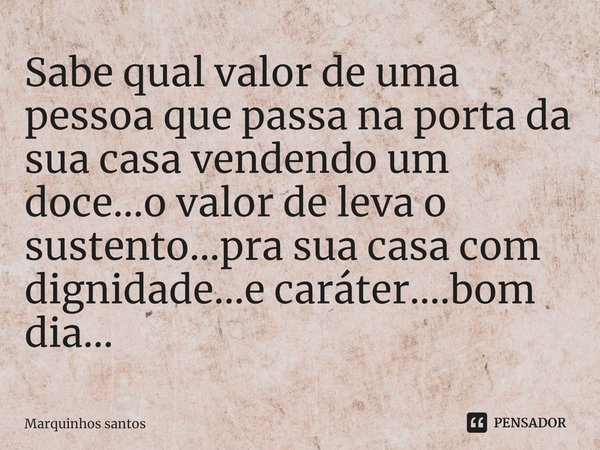 ⁠Sabe qual valor de uma pessoa que passa na porta da sua casa vendendo um doce...o valor de leva o sustento...pra sua casa com dignidade...e caráter....bom dia.... Frase de Marquinhos santos.