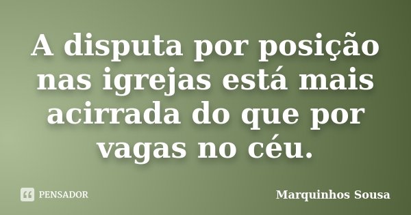 A disputa por posição nas igrejas está mais acirrada do que por vagas no céu.... Frase de Marquinhos Sousa.