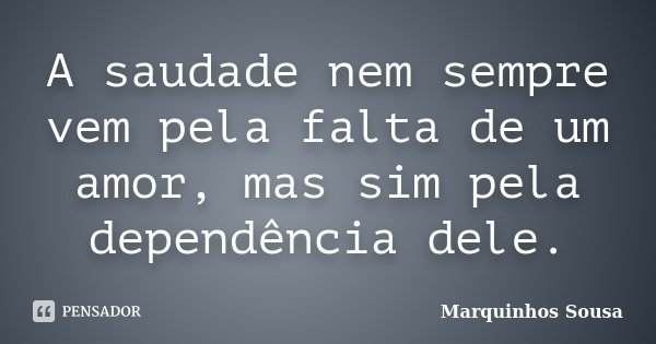 A saudade nem sempre vem pela falta de um amor, mas sim pela dependência dele.... Frase de Marquinhos Sousa.