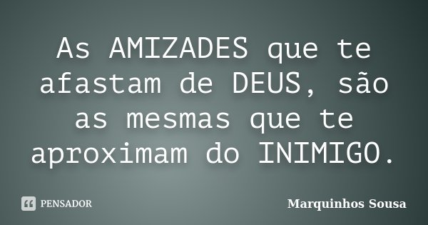 As AMIZADES que te afastam de DEUS, são as mesmas que te aproximam do INIMIGO.... Frase de Marquinhos Sousa.