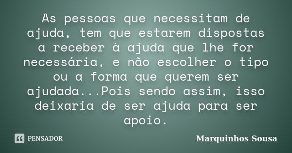 As pessoas que necessitam de ajuda, tem que estarem dispostas a receber à ajuda que lhe for necessária, e não escolher o tipo ou a forma que querem ser ajudada.... Frase de Marquinhos Sousa.