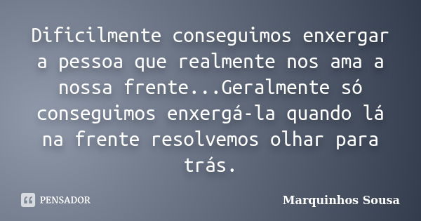 Dificilmente conseguimos enxergar a pessoa que realmente nos ama a nossa frente...Geralmente só conseguimos enxergá-la quando lá na frente resolvemos olhar para... Frase de Marquinhos Sousa.