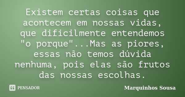 Existem certas coisas que acontecem em nossas vidas, que dificilmente entendemos "o porque"...Mas as piores, essas não temos dúvida nenhuma, pois elas... Frase de Marquinhos Sousa.