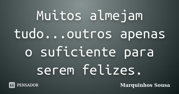 Muitos almejam tudo...outros apenas o suficiente para serem felizes.... Frase de Marquinhos Sousa.