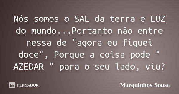 Nós somos o SAL da terra e LUZ do mundo...Portanto não entre nessa de "agora eu fiquei doce", Porque a coisa pode " AZEDAR " para o seu lado... Frase de Marquinhos Sousa.