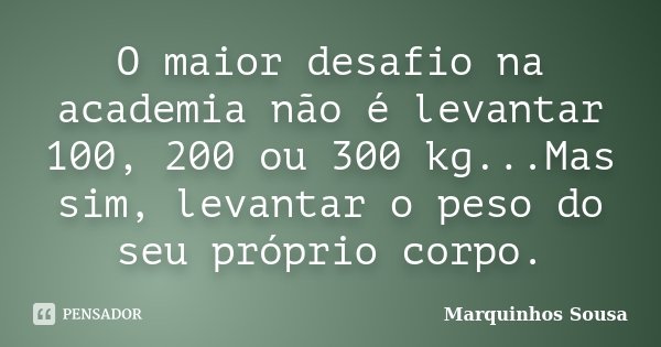 O maior desafio na academia não é levantar 100, 200 ou 300 kg...Mas sim, levantar o peso do seu próprio corpo.... Frase de Marquinhos Sousa.