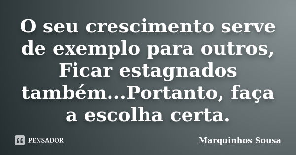 O seu crescimento serve de exemplo para outros, Ficar estagnados também...Portanto, faça a escolha certa.... Frase de Marquinhos Sousa.