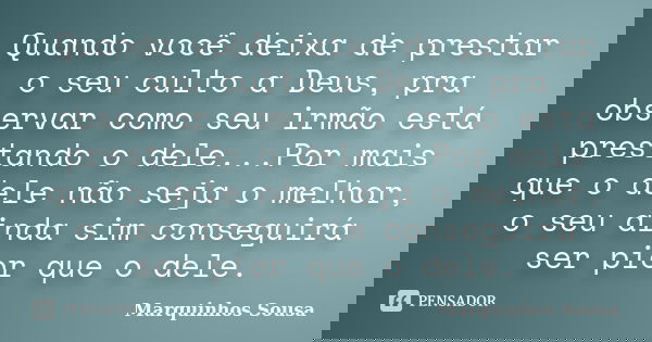 Quando você deixa de prestar o seu culto a Deus, pra observar como seu irmão está prestando o dele...Por mais que o dele não seja o melhor, o seu ainda sim cons... Frase de Marquinhos Sousa.