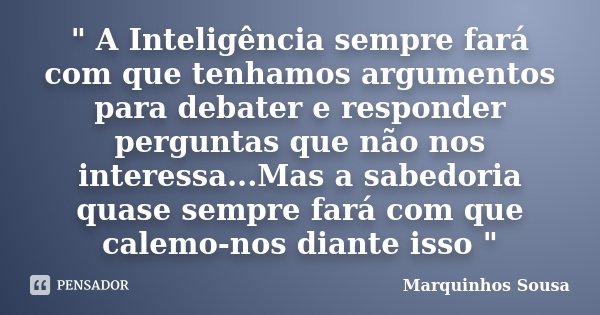 " A Inteligência sempre fará com que tenhamos argumentos para debater e responder perguntas que não nos interessa...Mas a sabedoria quase sempre fará com q... Frase de Marquinhos Sousa.