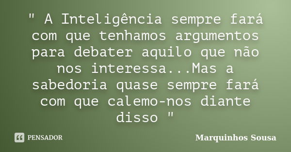 " A Inteligência sempre fará com que tenhamos argumentos para debater aquilo que não nos interessa...Mas a sabedoria quase sempre fará com que calemo-nos d... Frase de Marquinhos Sousa.