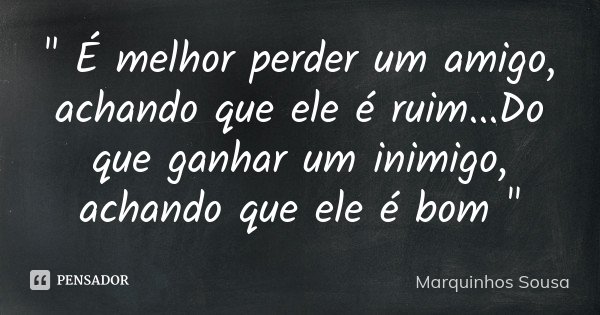 " É melhor perder um amigo, achando que ele é ruim...Do que ganhar um inimigo, achando que ele é bom "... Frase de Marquinhos Sousa.