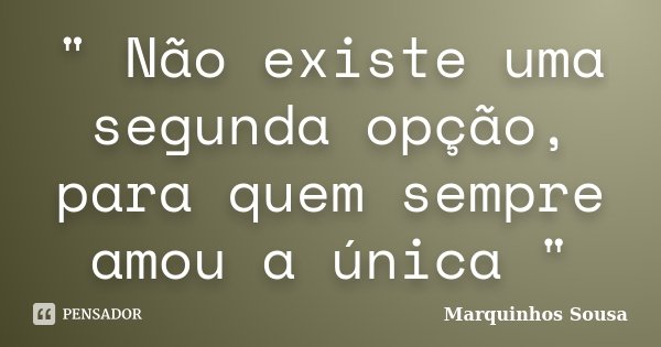 " Não existe uma segunda opção, para quem sempre amou a única "... Frase de Marquinhos Sousa.