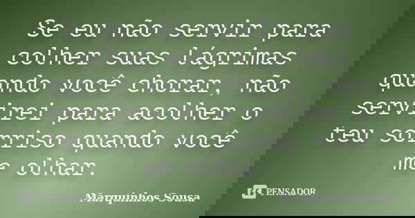 Se eu não servir para colher suas lágrimas quando você chorar, não servirei para acolher o teu sorriso quando você me olhar.... Frase de Marquinhos Sousa.