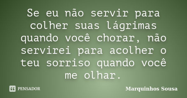 Se eu não servir para colher suas lágrimas quando você chorar, não servirei para acolher o teu sorriso quando você me olhar.... Frase de Marquinhos Sousa.