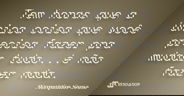 Tem horas que a única coisa que você precisa fazer pra mudar tudo...é não fazer nada.... Frase de Marquinhos Sousa.