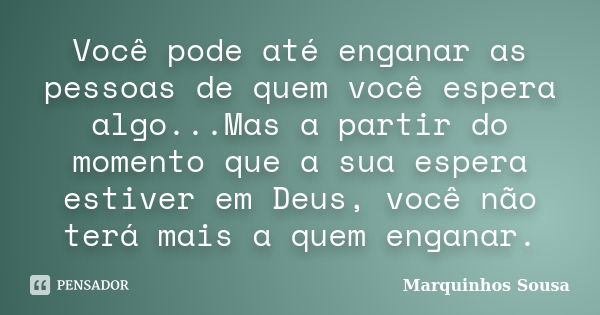 Você pode até enganar as pessoas de quem você espera algo...Mas a partir do momento que a sua espera estiver em Deus, você não terá mais a quem enganar.... Frase de Marquinhos Sousa.