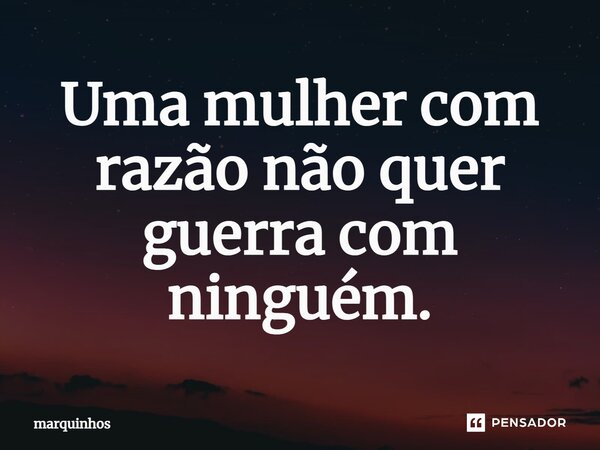 Uma mulher com razão não quer guerra com ninguém.⁠... Frase de marquinhos.
