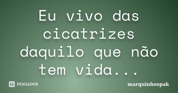 Eu vivo das cicatrizes daquilo que não tem vida...... Frase de marquinhospak.