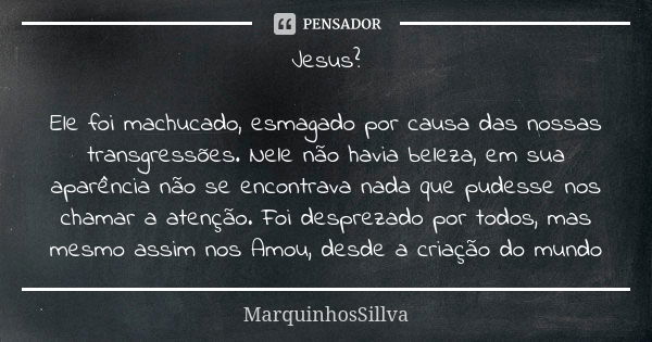 Jesus? Ele foi machucado, esmagado por causa das nossas transgressões. Nele não havia beleza, em sua aparência não se encontrava nada que pudesse nos chamar a a... Frase de MarquinhosSillva.