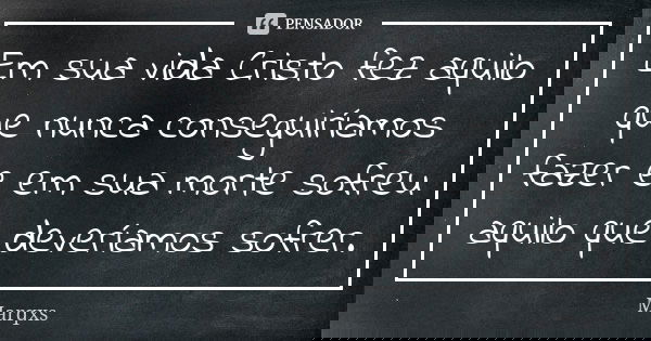 Em sua vida Cristo fez aquilo que nunca conseguiríamos fazer e em sua morte sofreu aquilo que deveríamos sofrer.... Frase de Marqxs.
