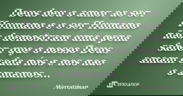 Deus deu o amor ao ser Humano e o ser Humano não demostram uma pena saber que o nosso Deus amam cada nós e nos nao o amamos...... Frase de Marratiman.