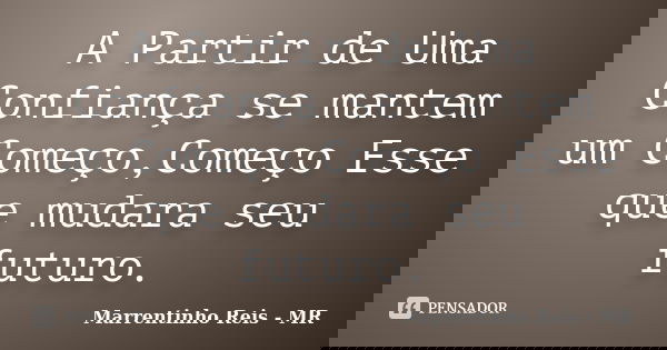 A Partir de Uma Confiança se mantem um Começo,Começo Esse que mudara seu futuro.... Frase de Marrentinho Reis - MR.