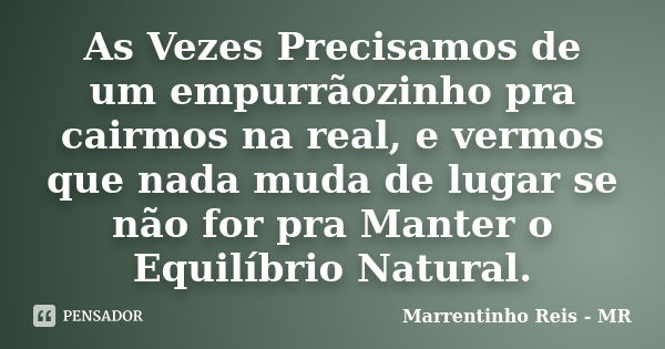 As Vezes Precisamos de um empurrãozinho pra cairmos na real, e vermos que nada muda de lugar se não for pra Manter o Equilíbrio Natural.... Frase de Marrentinho Reis - MR.