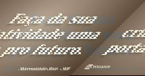 Faça da sua criatividade uma porta pro futuro.... Frase de Marrentinho Reis - MR.