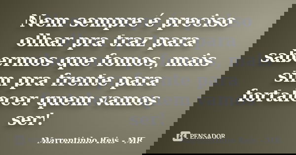 Nem sempre é preciso olhar pra traz para sabermos que fomos, mais sim pra frente para fortalecer quem vamos ser!... Frase de Marrentinho Reis - MR.