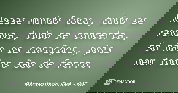 Nesse mundo loco, tudo se renova, tudo se concerta, só não os corações, pois nem todos são de ferro.... Frase de Marrentinho Reis - MR.