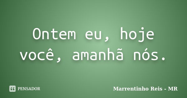 Ontem eu, hoje você, amanhã nós.... Frase de Marrentinho Reis - MR.