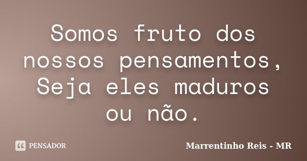 Somos fruto dos nossos pensamentos, Seja eles maduros ou não.... Frase de Marrentinho Reis - MR.