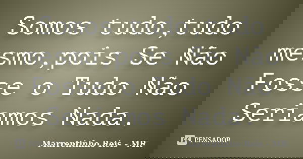 Somos tudo,tudo mesmo,pois Se Não Fosse o Tudo Não Seriamos Nada.... Frase de Marrentinho Reis - MR.