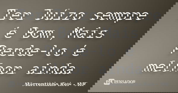 Ter Juízo sempre é Bom, Mais Perde-lo é melhor ainda... Frase de Marrentinho Reis - MR.