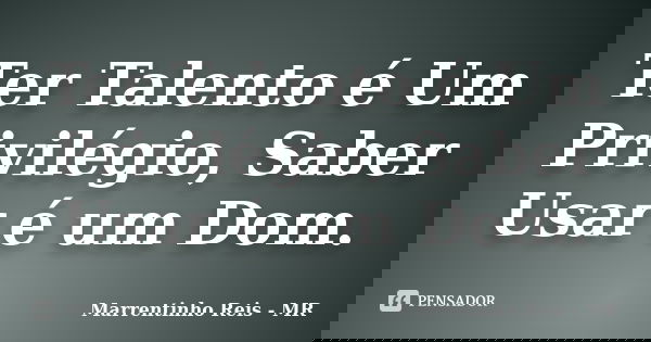 Ter Talento é Um Privilégio, Saber Usar é um Dom.... Frase de Marrentinho Reis - MR.